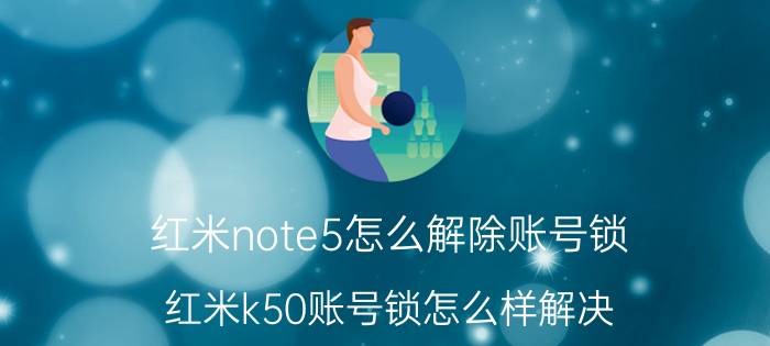 红米note5怎么解除账号锁 红米k50账号锁怎么样解决？